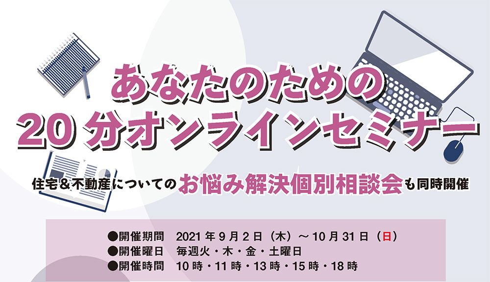 あなたのための『20分オンラインセミナー』 住宅&不動談についてのお悩み解決相談会も同時開催。